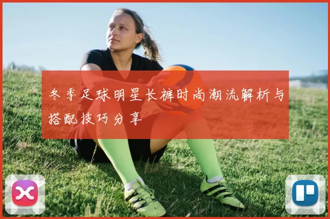 冬季足球明星长裤时尚潮流解析与搭配技巧分享