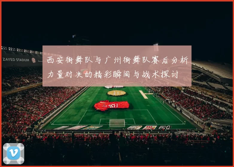 西安街舞队与广州街舞队赛后分析力量对决的精彩瞬间与战术探讨