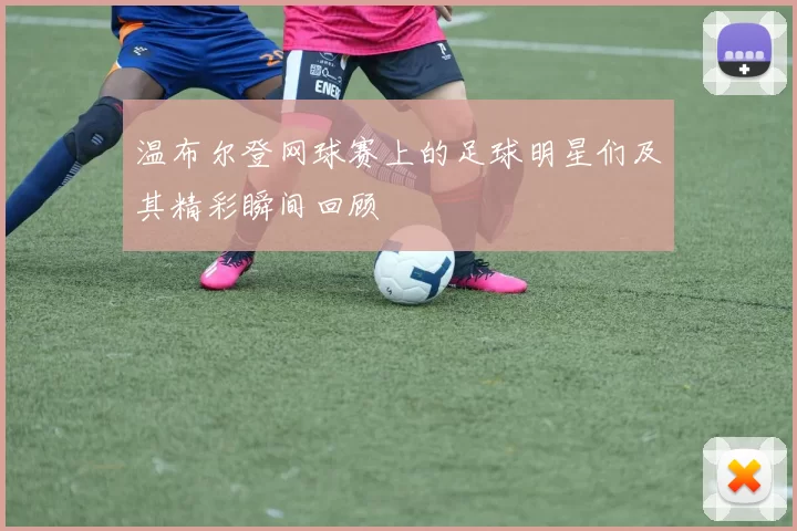 温布尔登网球赛上的足球明星们及其精彩瞬间回顾