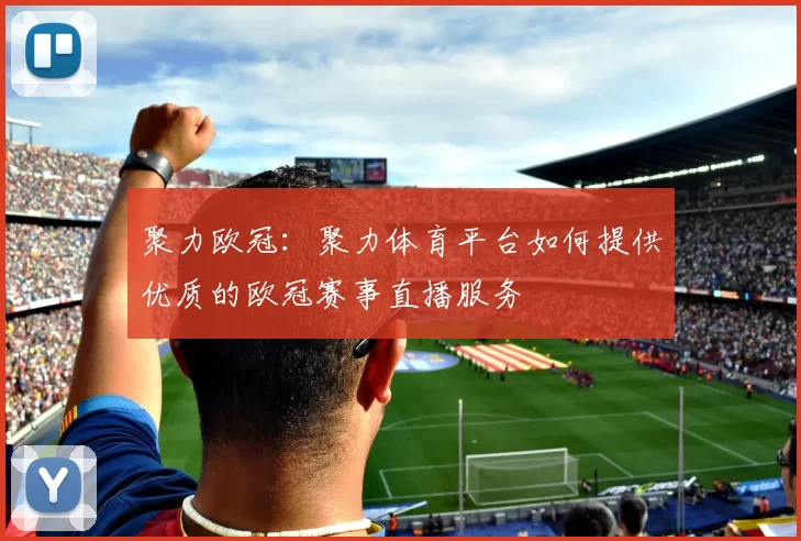 聚力欧冠：聚力体育平台如何提供优质的欧冠赛事直播服务