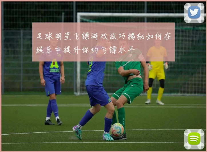 足球明星飞镖游戏技巧揭秘如何在娱乐中提升你的飞镖水平