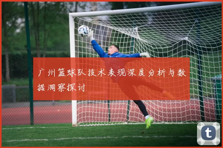 广州篮球队技术表现深度分析与数据洞察探讨