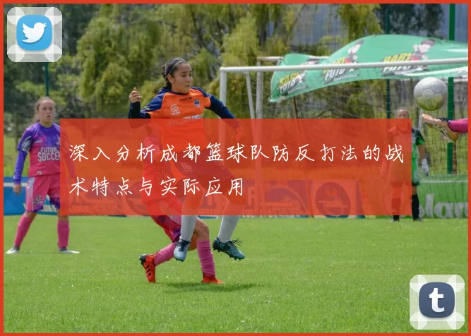 深入分析成都篮球队防反打法的战术特点与实际应用