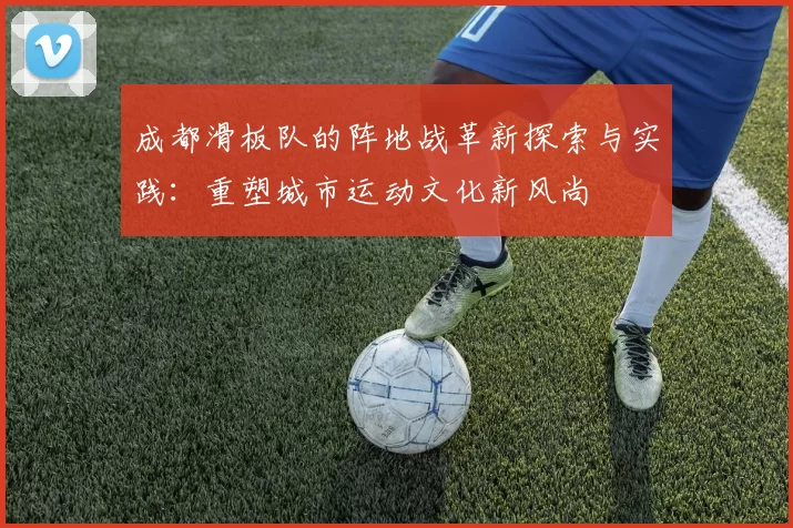 成都滑板队的阵地战革新探索与实践：重塑城市运动文化新风尚