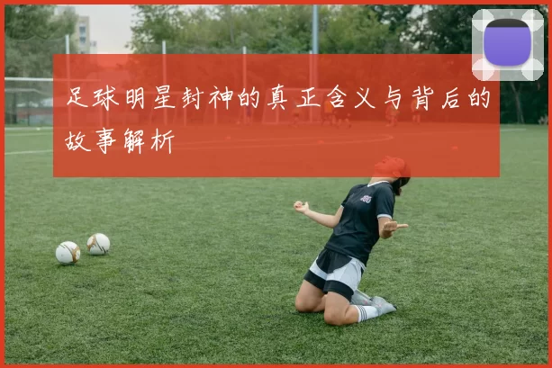 足球明星封神的真正含义与背后的故事解析