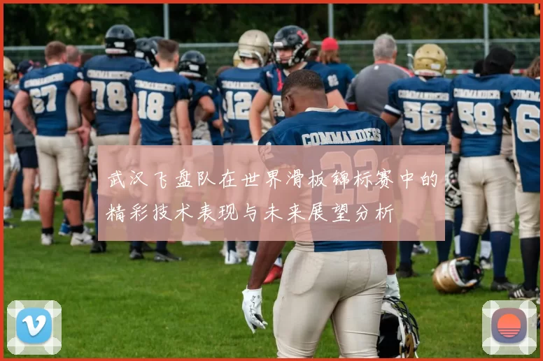 武汉飞盘队在世界滑板锦标赛中的精彩技术表现与未来展望分析