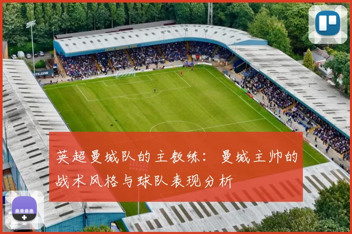 英超曼城队的主教练：曼城主帅的战术风格与球队表现分析