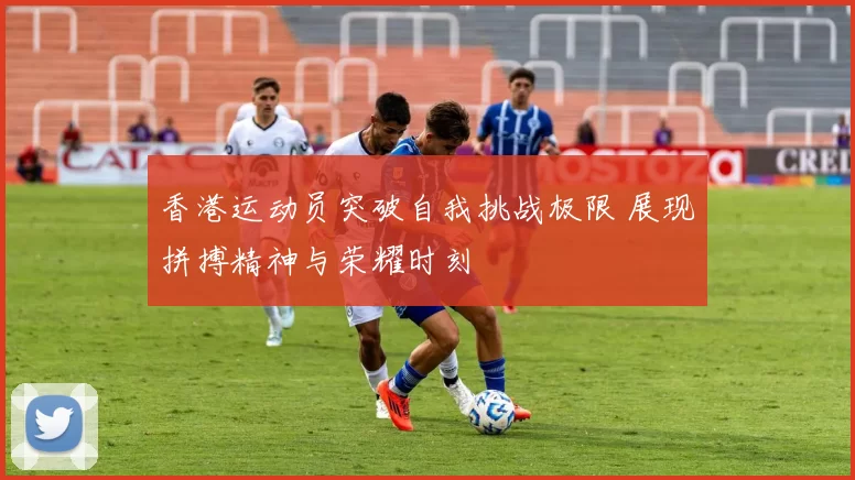 香港运动员突破自我挑战极限 展现拼搏精神与荣耀时刻