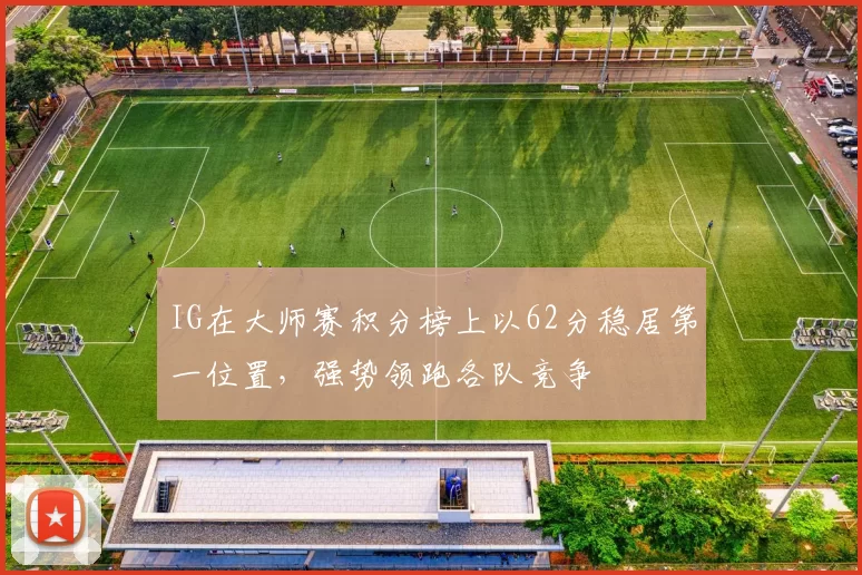 IG在大师赛积分榜上以62分稳居第一位置，强势领跑各队竞争