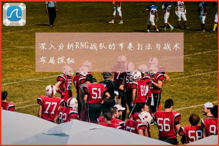 深入分析RNG战队的节奏打法与战术布局探秘