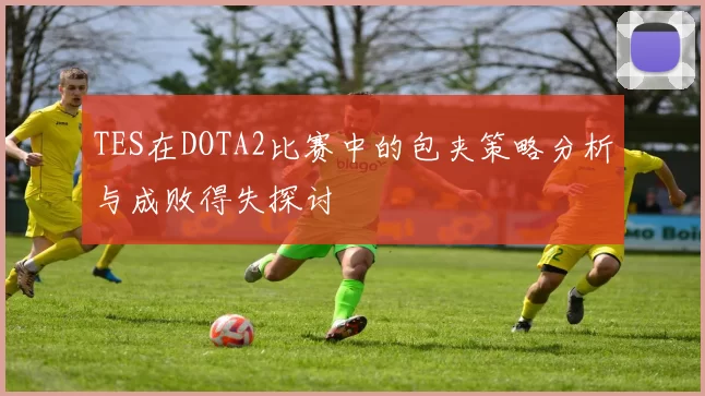 TES在DOTA2比赛中的包夹策略分析与成败得失探讨