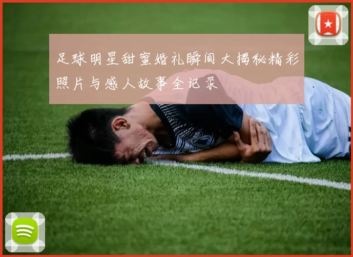 足球明星甜蜜婚礼瞬间大揭秘精彩照片与感人故事全记录