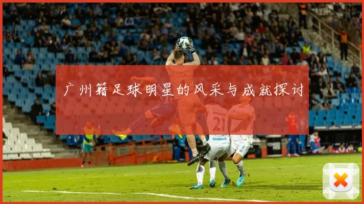 广州籍足球明星的风采与成就探讨
