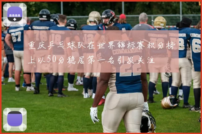 重庆乒乓球队在世界锦标赛积分榜上以50分稳居第一名引发关注