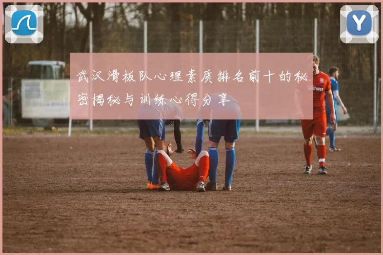 武汉滑板队心理素质排名前十的秘密揭秘与训练心得分享