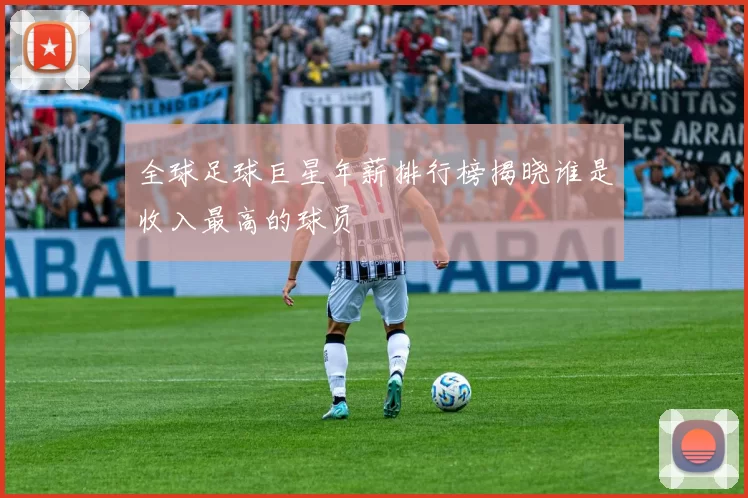 全球足球巨星年薪排行榜揭晓谁是收入最高的球员