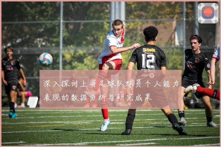 深入探讨上海足球队球员个人能力表现的数据分析与研究成果