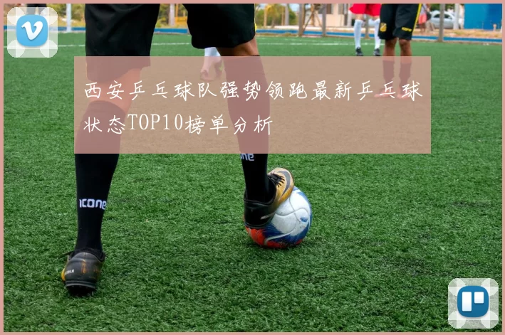 西安乒乓球队强势领跑最新乒乓球状态TOP10榜单分析