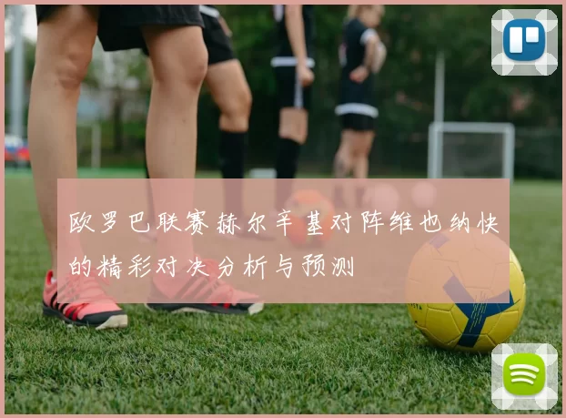 欧罗巴联赛赫尔辛基对阵维也纳快的精彩对决分析与预测