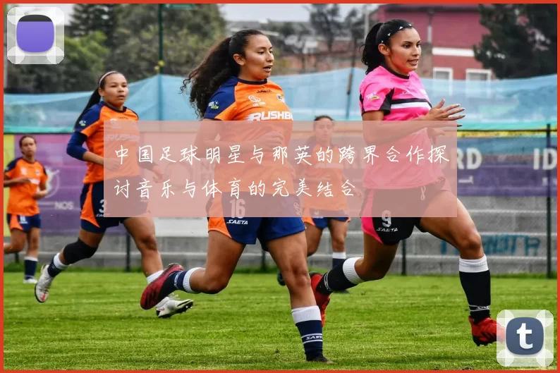 中国足球明星与那英的跨界合作探讨音乐与体育的完美结合