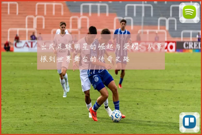 出民足球明星的崛起与荣耀：从草根到世界舞台的传奇之路