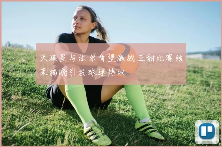 天狼星与法尔肯堡激战正酣比赛结果揭晓引发球迷热议