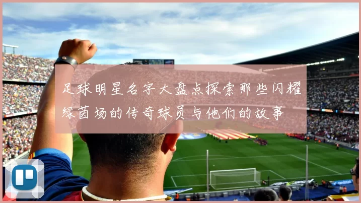 足球明星名字大盘点探索那些闪耀绿茵场的传奇球员与他们的故事