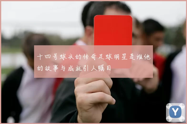 十四号球衣的传奇足球明星是谁他的故事与成就引人瞩目