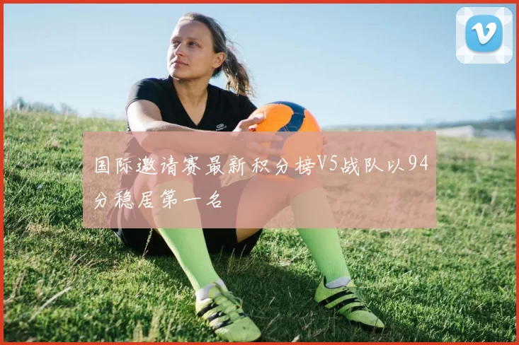 国际邀请赛最新积分榜V5战队以94分稳居第一名