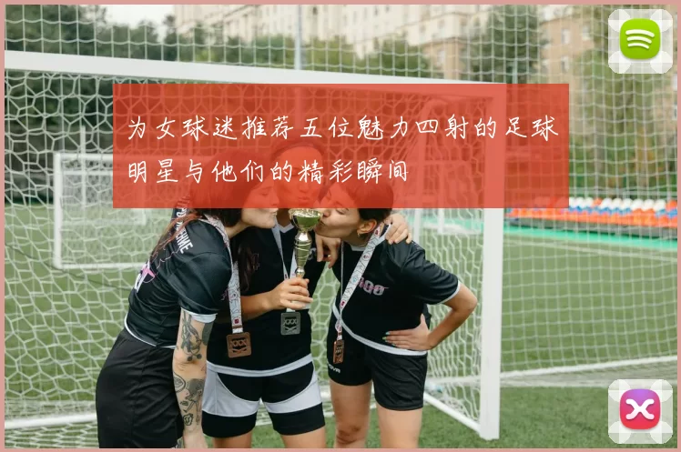 为女球迷推荐五位魅力四射的足球明星与他们的精彩瞬间