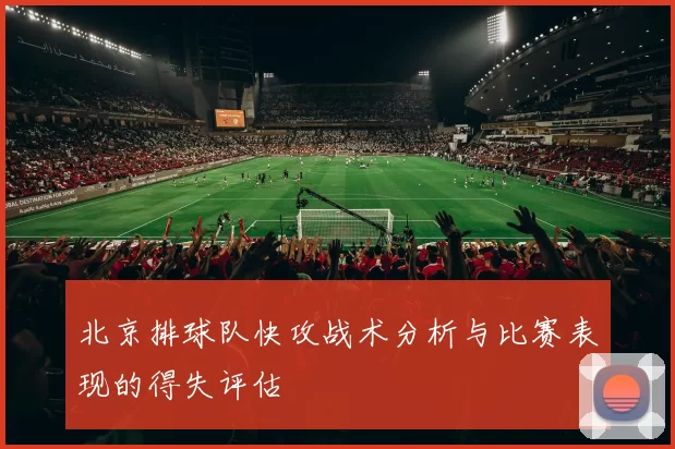 北京排球队快攻战术分析与比赛表现的得失评估