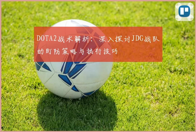 DOTA2战术解析：深入探讨JDG战队的盯防策略与执行技巧