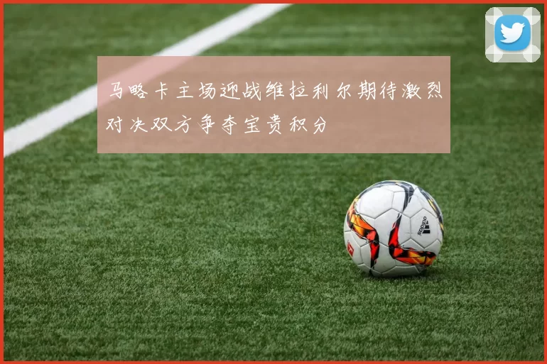 马略卡主场迎战维拉利尔期待激烈对决双方争夺宝贵积分