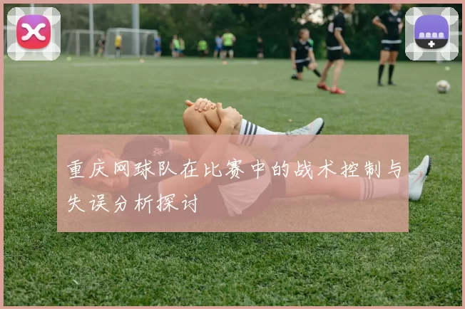 重庆网球队在比赛中的战术控制与失误分析探讨