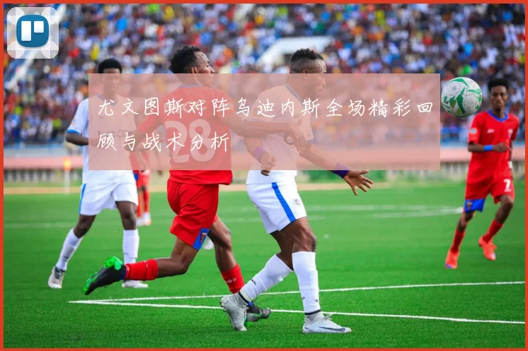 尤文图斯对阵乌迪内斯全场精彩回顾与战术分析