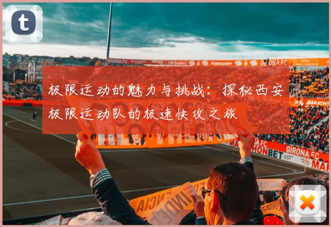 极限运动的魅力与挑战：探秘西安极限运动队的极速快攻之旅