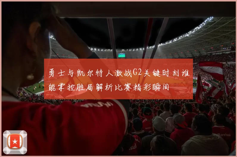 勇士与凯尔特人激战G2关键时刻谁能掌控胜局解析比赛精彩瞬间