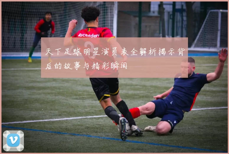 天下足球明星演员表全解析揭示背后的故事与精彩瞬间