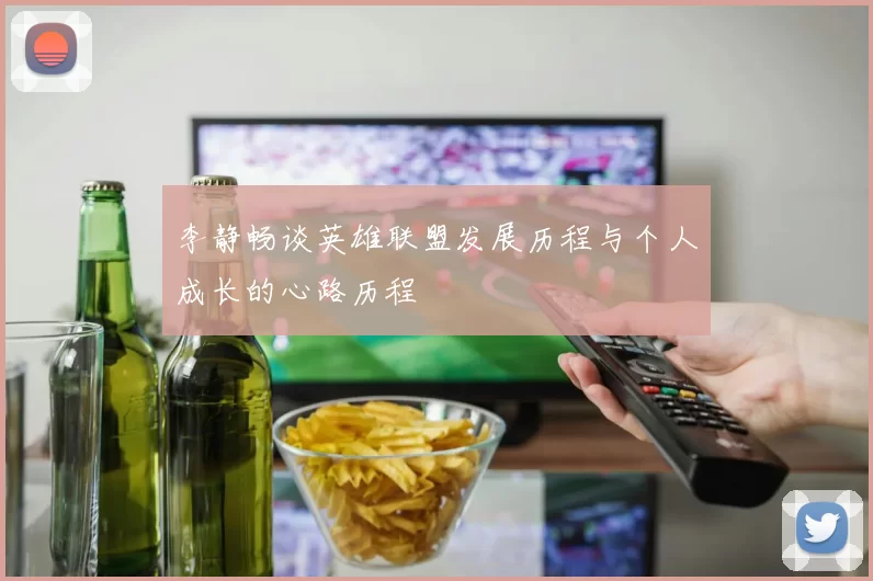 李静畅谈英雄联盟发展历程与个人成长的心路历程