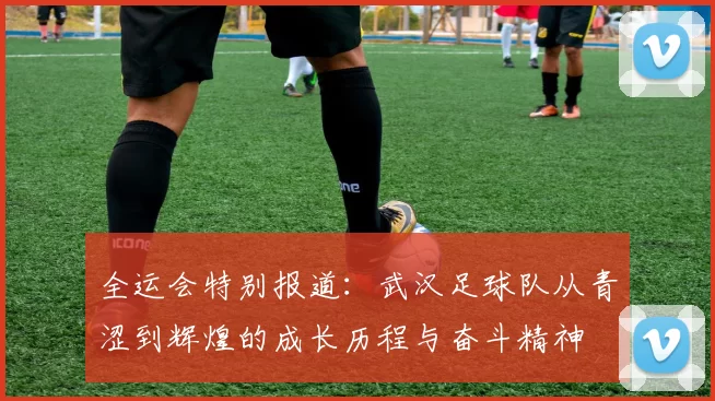 全运会特别报道：武汉足球队从青涩到辉煌的成长历程与奋斗精神