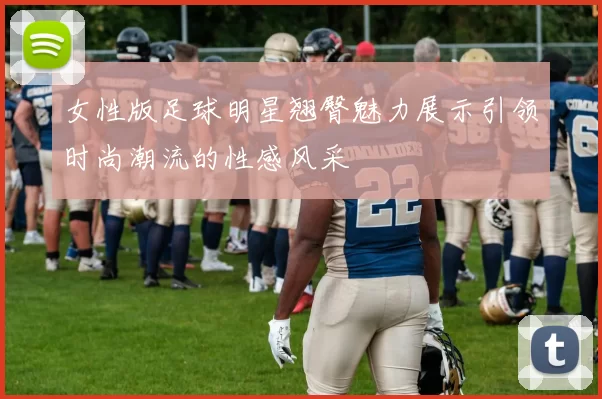 女性版足球明星翘臀魅力展示引领时尚潮流的性感风采