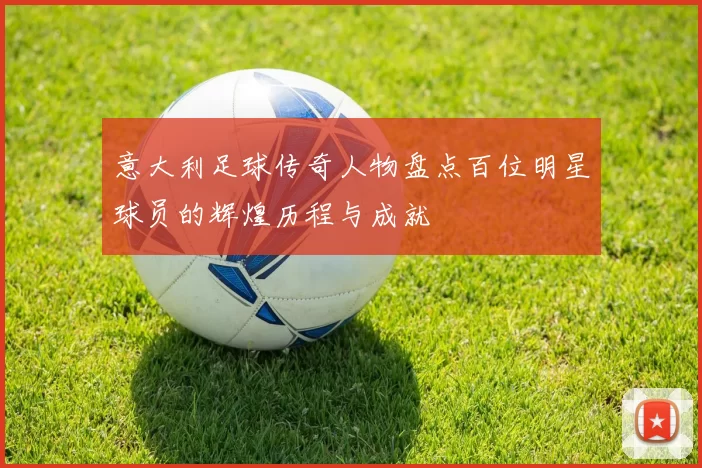 意大利足球传奇人物盘点百位明星球员的辉煌历程与成就