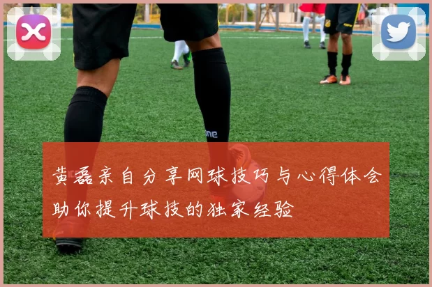 黄磊亲自分享网球技巧与心得体会助你提升球技的独家经验