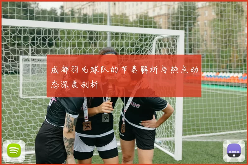 成都羽毛球队的节奏解析与热点动态深度剖析