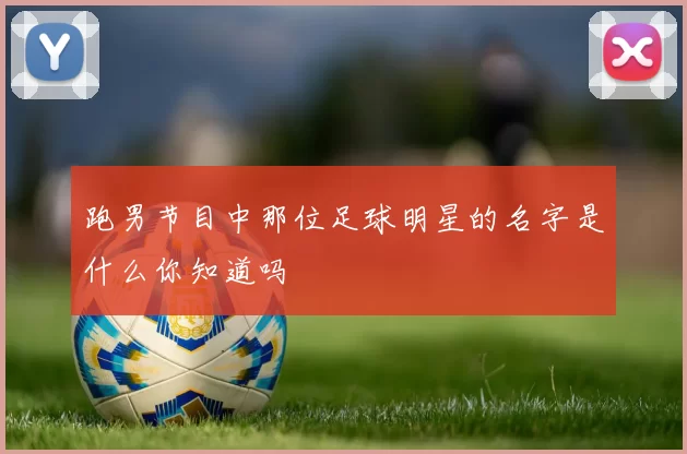 跑男节目中那位足球明星的名字是什么你知道吗