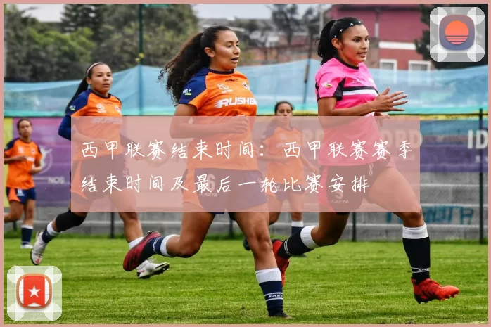 西甲联赛结束时间：西甲联赛赛季结束时间及最后一轮比赛安排