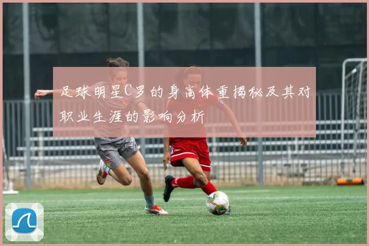 足球明星C罗的身高体重揭秘及其对职业生涯的影响分析