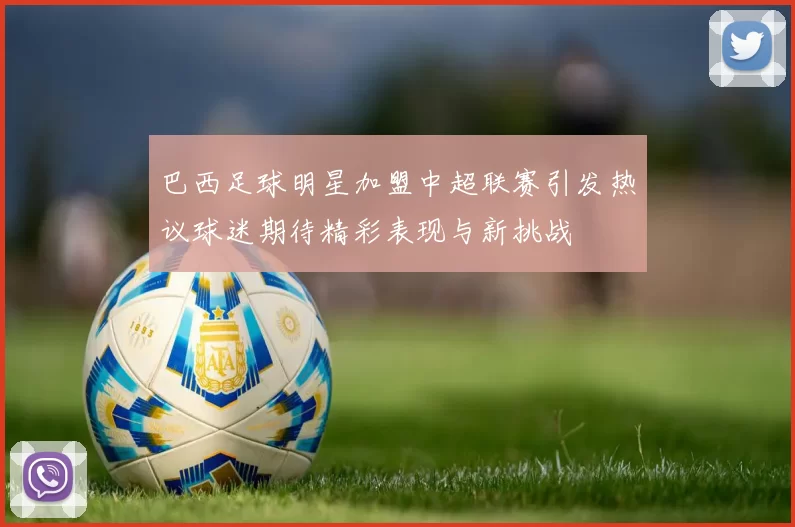 巴西足球明星加盟中超联赛引发热议球迷期待精彩表现与新挑战