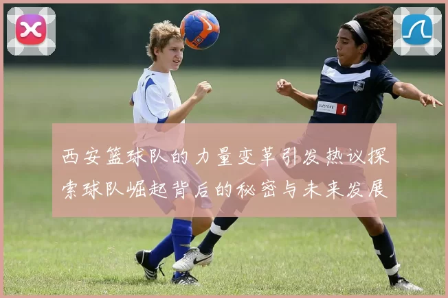 西安篮球队的力量变革引发热议探索球队崛起背后的秘密与未来发展