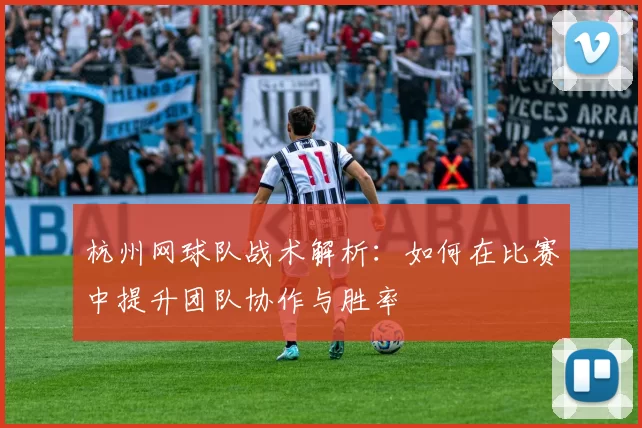 杭州网球队战术解析：如何在比赛中提升团队协作与胜率